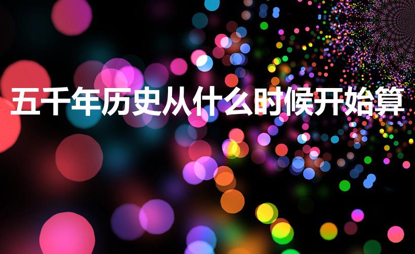 五千年历史从什么时候开始算（中华五千年从哪开始算）