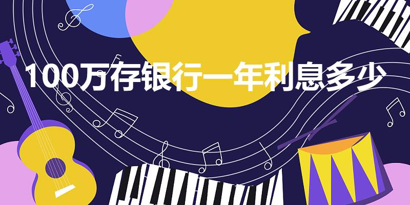 100万存银行一年利息多少（一百万存银行一年利息是多少）