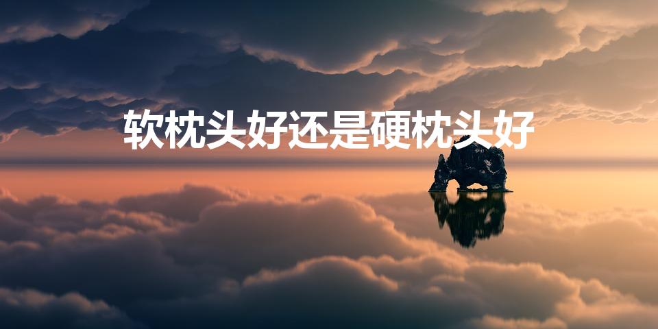 软枕头好还是硬枕头好（睡硬枕头好还是软枕头好）