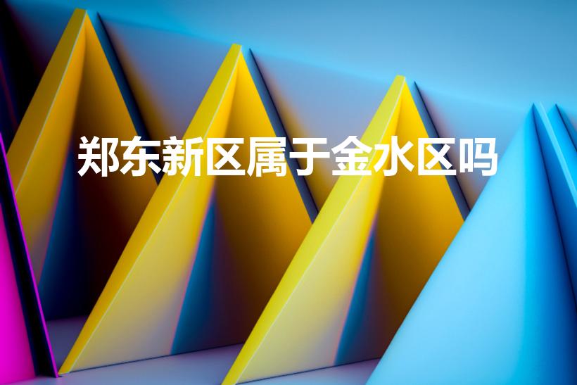 郑东新区属于金水区吗（郑州郑东新区属于金水区吗）