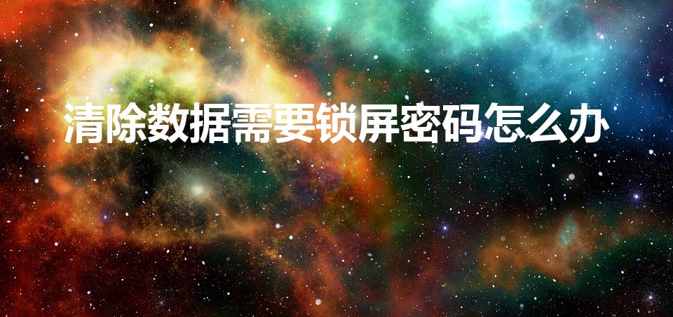 清除数据需要锁屏密码怎么办（清除数据要锁屏密码怎么办）