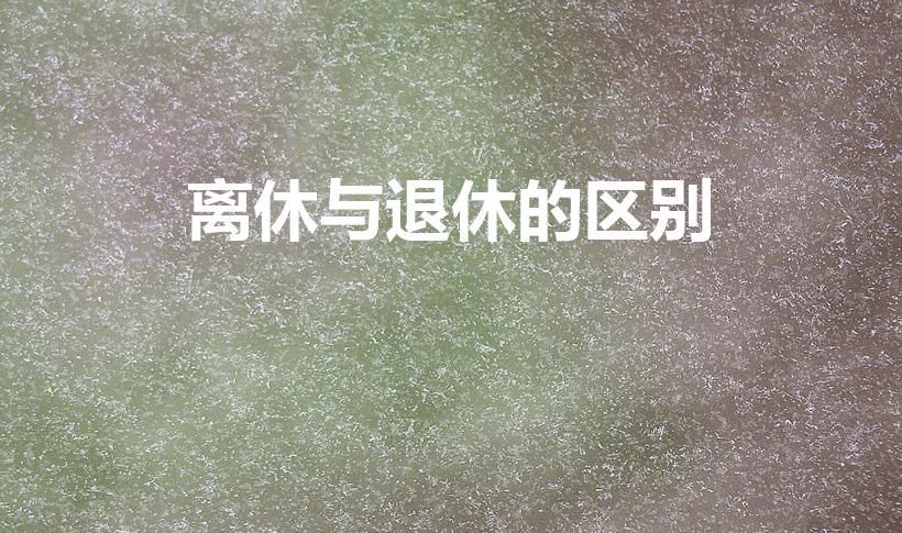 离休与退休的区别（离休和退休的区别有哪些）