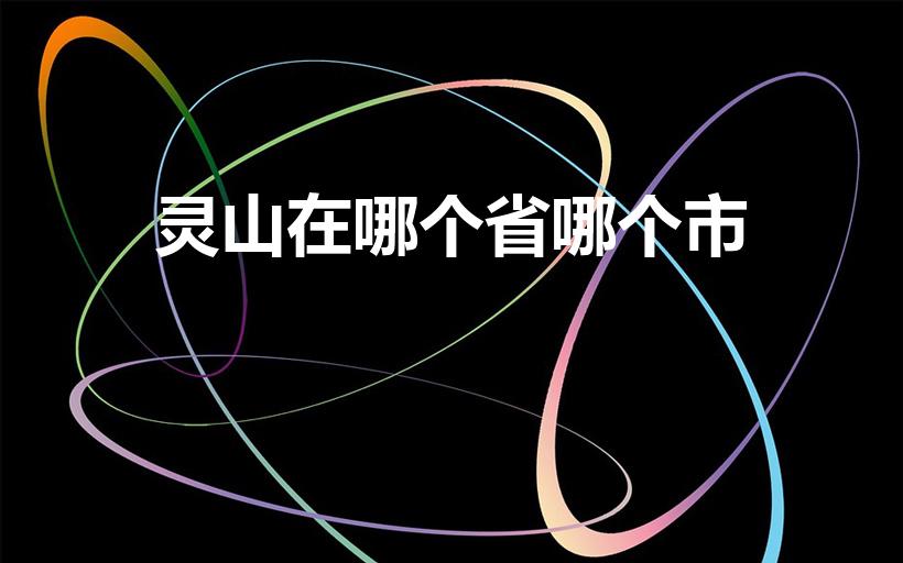 灵山在哪个省哪个市(灵山是哪个省的城市)