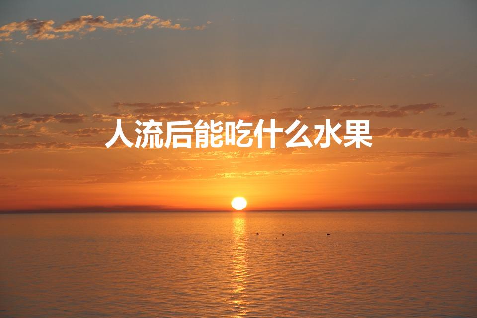 人流后能吃什么水果（人工流产后可以吃什么水果好）
