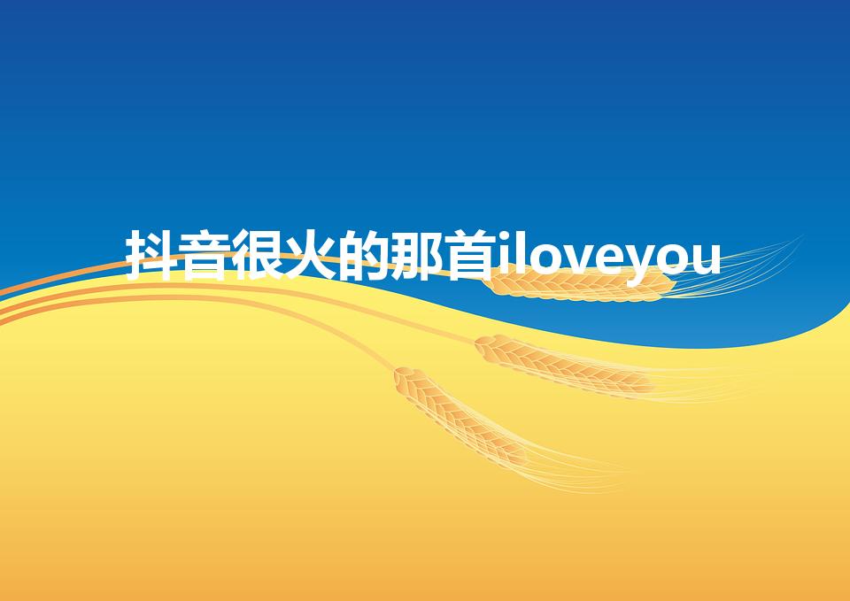 抖音很火的那首iloveyou（idoyou什么歌抖音）