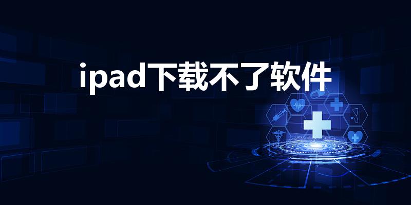 ipad下载不了软件（苹果iPad下载不了软件怎么办）