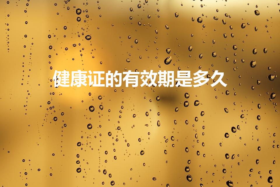 健康证的有效期是多久（健康证有效期多久）