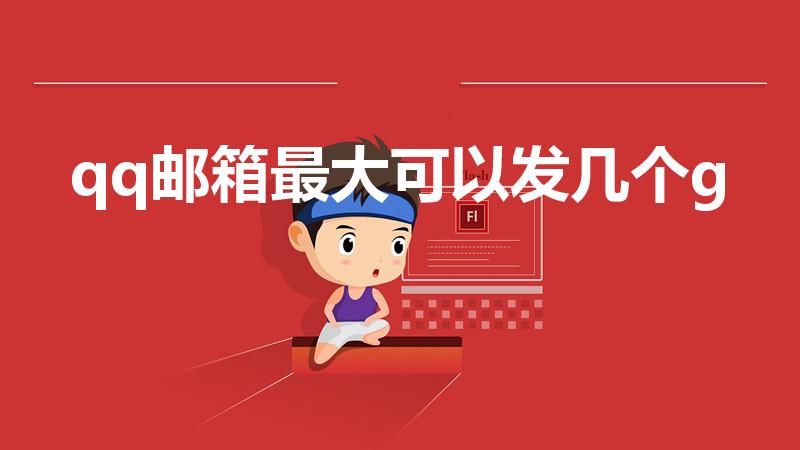 qq邮箱最大可以发几个g（QQ邮箱的容量是多少）