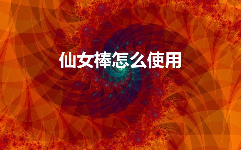 仙女棒怎么使用（仙女棒怎么点燃的）