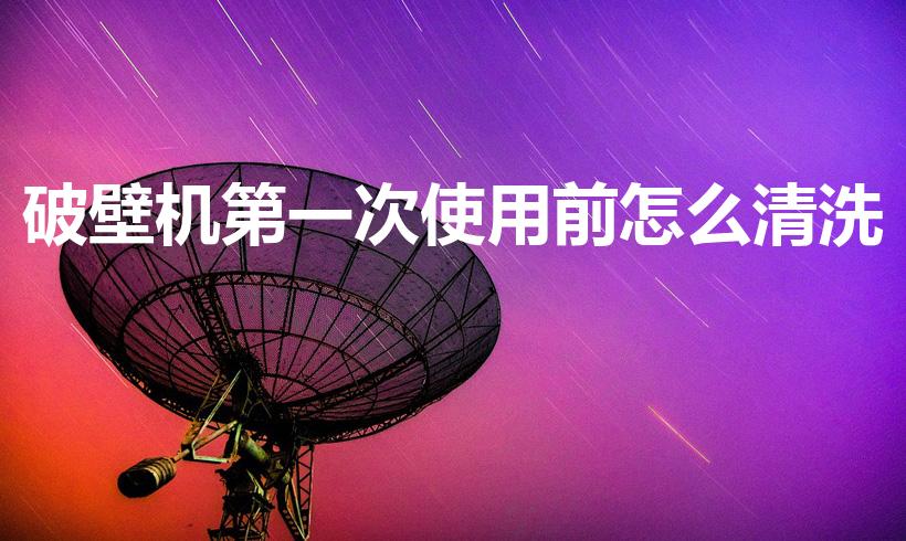 破壁机第一次使用前怎么清洗（破壁机第一次怎么使用）