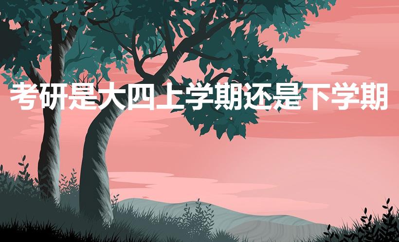 考研是大四上学期还是下学期（大四考研是上学期还是下学期）
