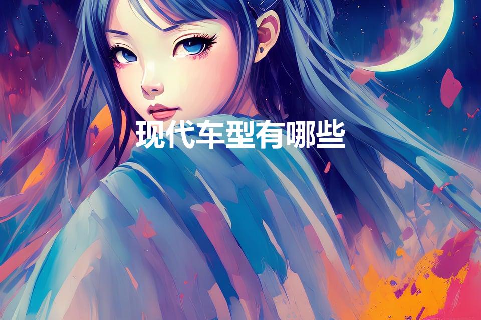 现代车型有哪些（现代都有哪些车型啊）