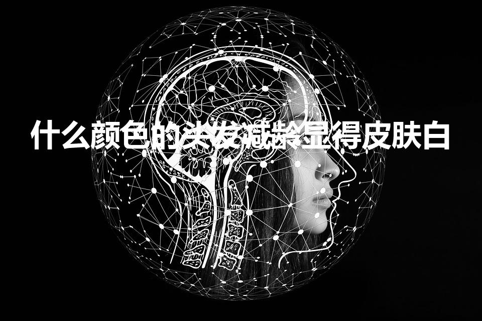 什么颜色的头发减龄显得皮肤白（染发什么颜色好看显白减龄）