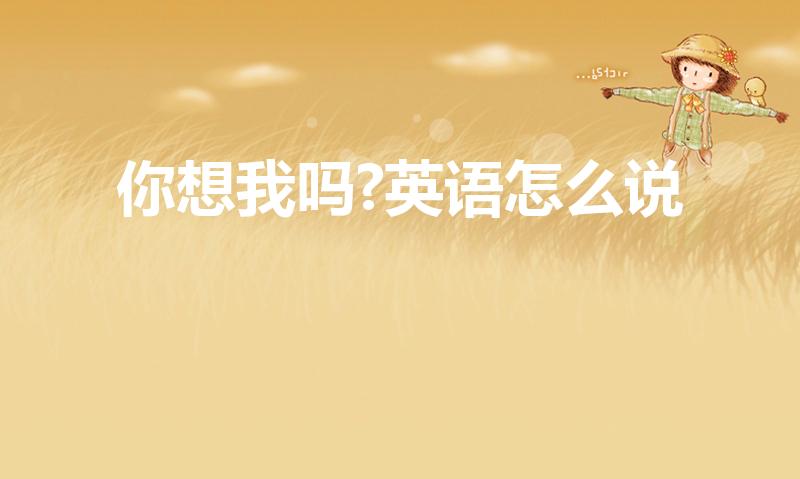 你想我吗?英语怎么说（你想我吗的英语是什么）
