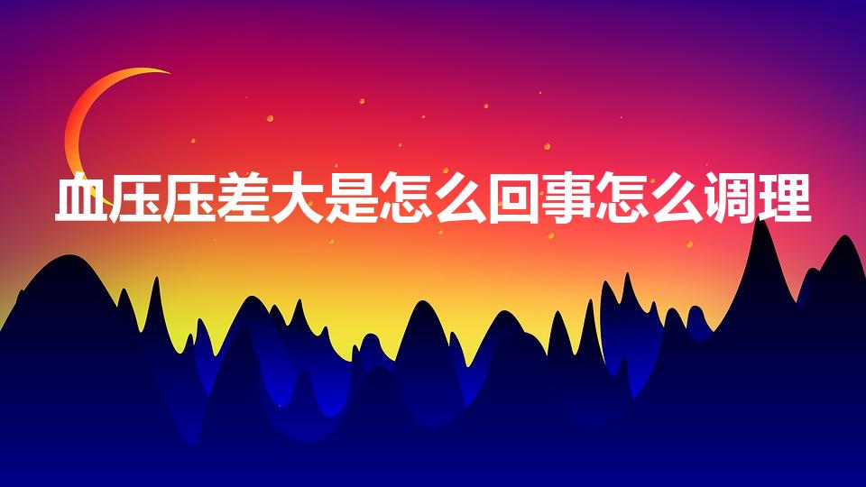 血压压差大是怎么回事怎么调理（血压压差大怎么办）