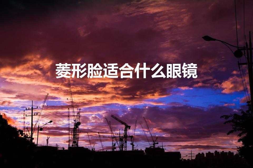 菱形脸适合什么眼镜（菱形脸适合戴什么眼镜）