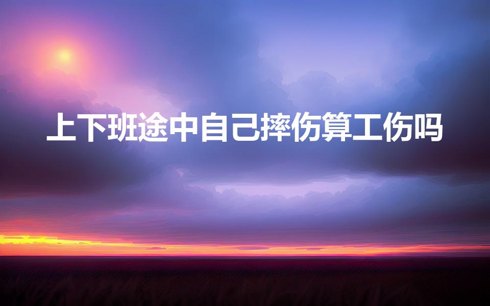 上下班途中自己摔伤算工伤吗