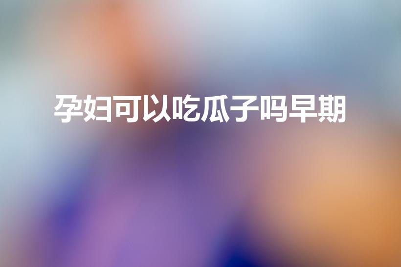 孕妇可以吃瓜子吗早期（孕妇前三个月可以吃瓜子吗）