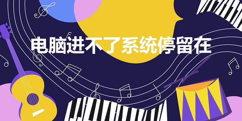 电脑进不了系统停留在（电脑进不了系统停留在黑屏）