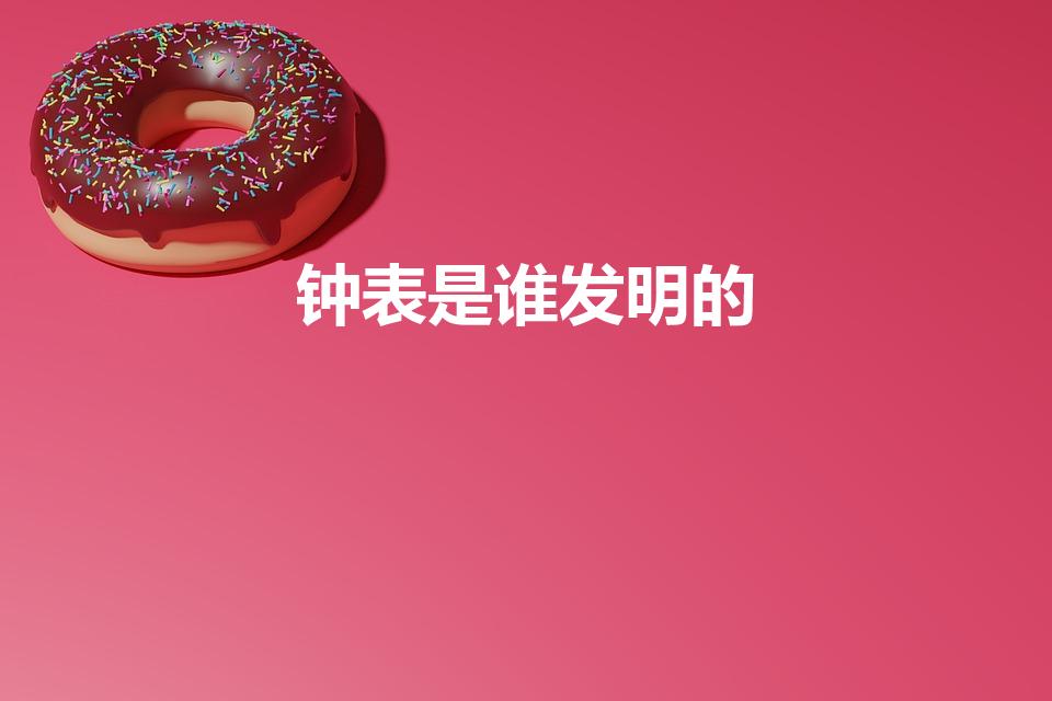 钟表是谁发明的（钟表是什么时候出现的是谁发明的）