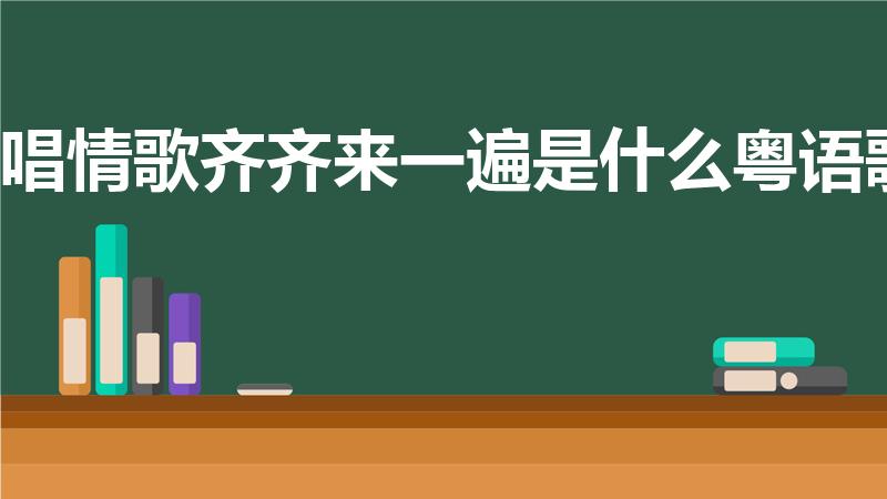 唱情歌齐齐来一遍是什么粤语歌
