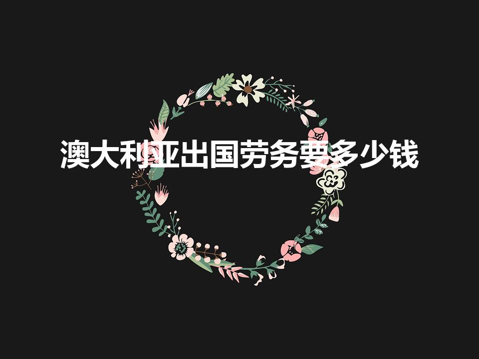 澳大利亚出国劳务要多少钱（澳大利亚出国劳务费用一览表）
