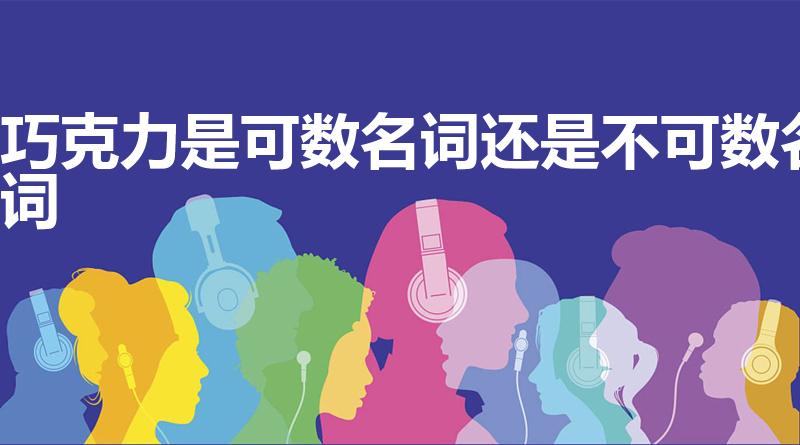 巧克力是可数名词还是不可数名词（巧克力是可数名词吗）