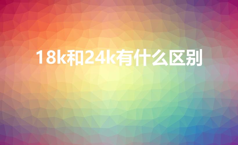 18k和24k有什么区别（18K金与24K金有何区别）