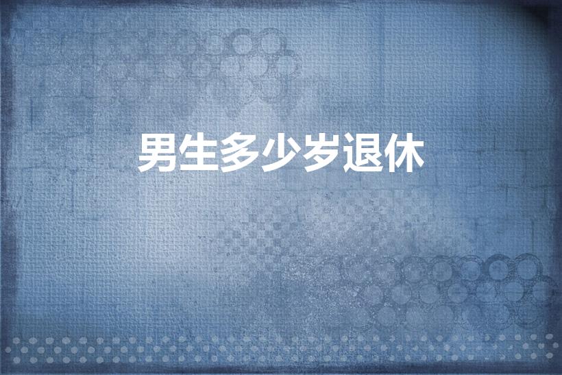 男生多少岁退休（男多少岁能退休）