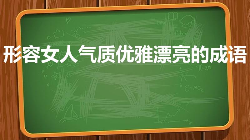 形容女人气质优雅漂亮的成语（形容女子气质高贵高雅的成语）