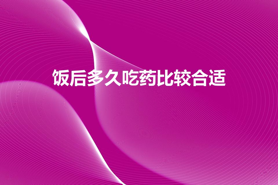 饭后多久吃药比较合适（吃药饭后多久吃最好）