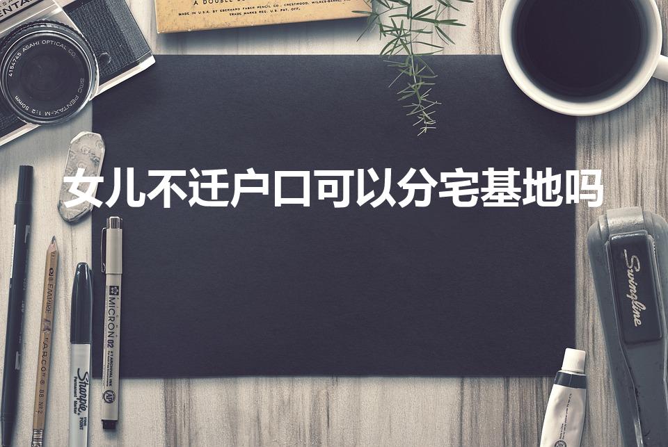 女儿不迁户口可以分宅基地吗
