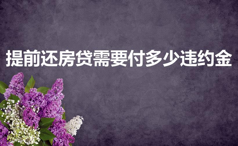 提前还房贷需要付多少违约金（提前还房贷违约金多少）