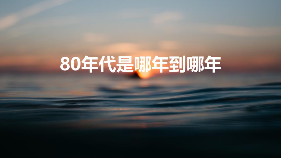 80年代是哪年到哪年（八十年代是从哪年到哪年）