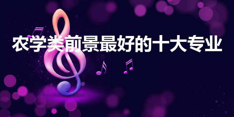 农学类前景最好的十大专业（农学最吃香的十大专业）