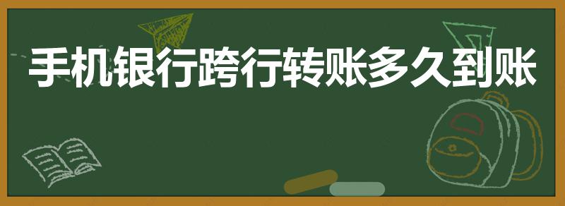 手机银行跨行转账多久到账（用手机银行跨行转账要多久到账）