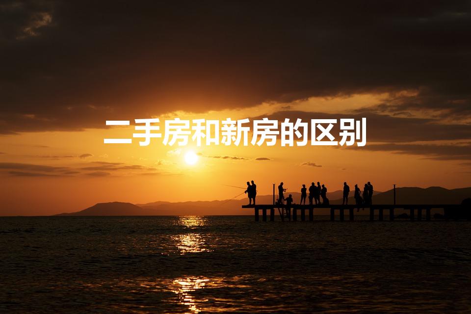二手房和新房的区别（买新房和二手房有什么区别）