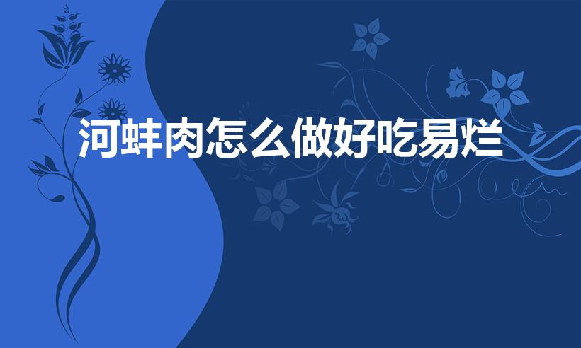 河蚌肉怎么做好吃易烂（河蚌怎么做容易烂）