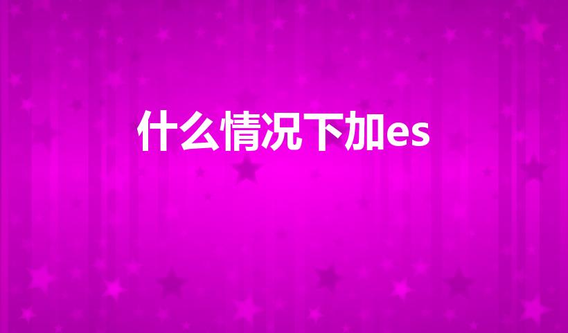 什么情况下加es（什么时候加es）