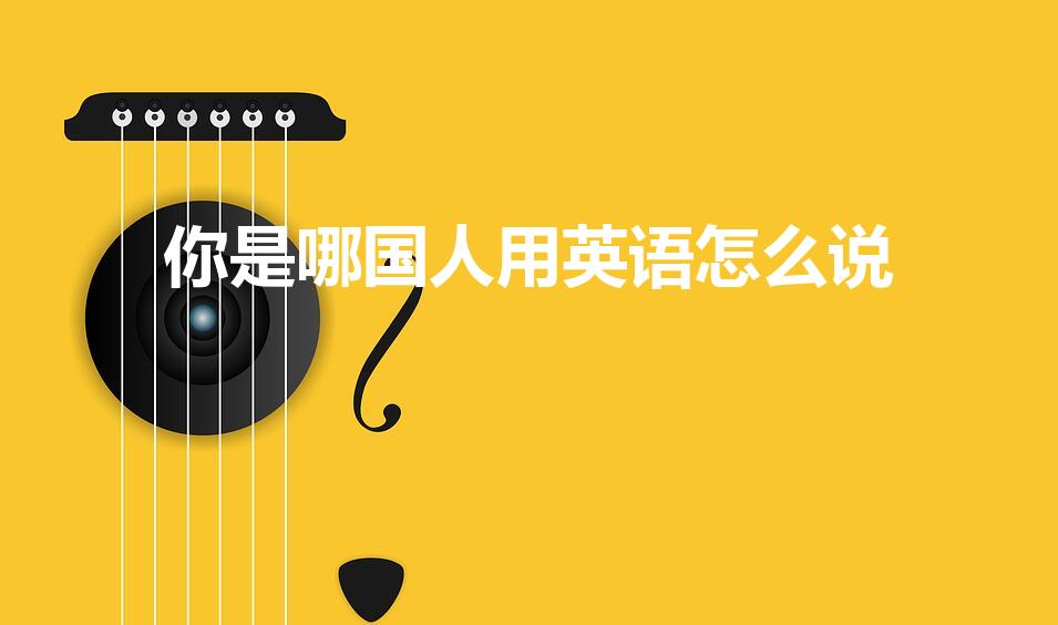 你是哪国人用英语怎么说（“你是哪国人”翻译成英文）
