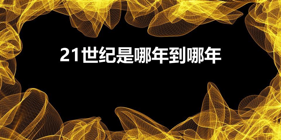 21世纪是哪年到哪年（二十一世纪是哪年到哪年）