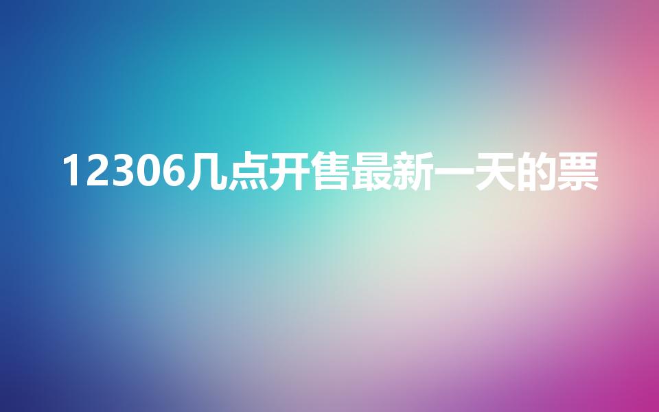 12306几点开售最新一天的票（高铁每天几点放票）