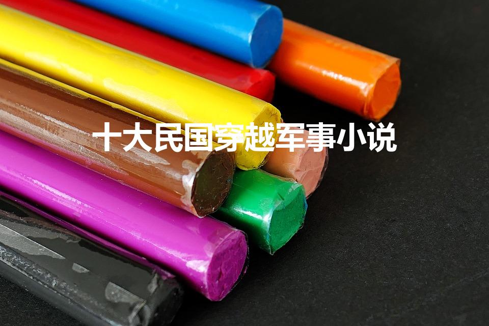 十大民国穿越军事小说（十大经典穿越军事小说）