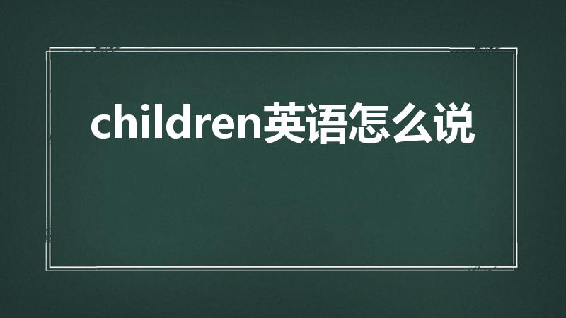 children英语怎么说（小孩子英文怎么说）