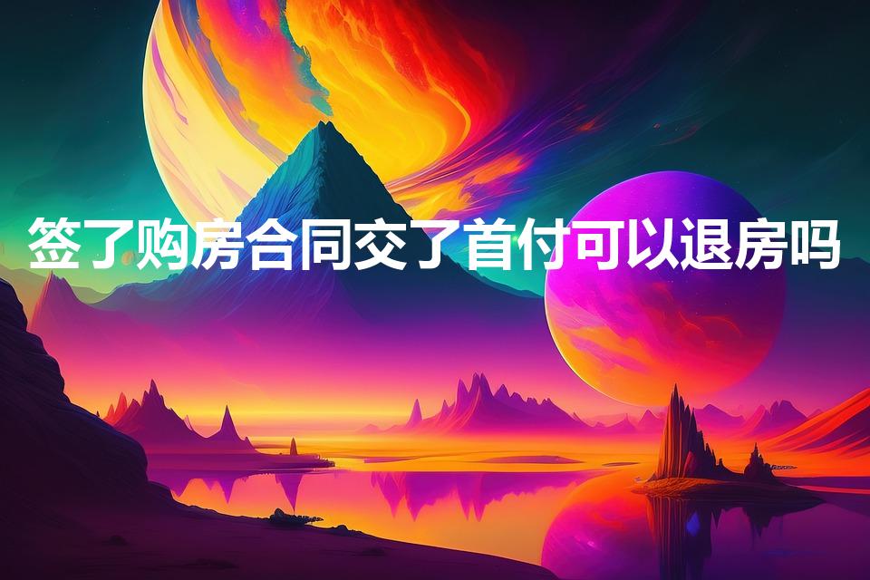 签了购房合同交了首付可以退房吗（交了首付的房子能退吗）