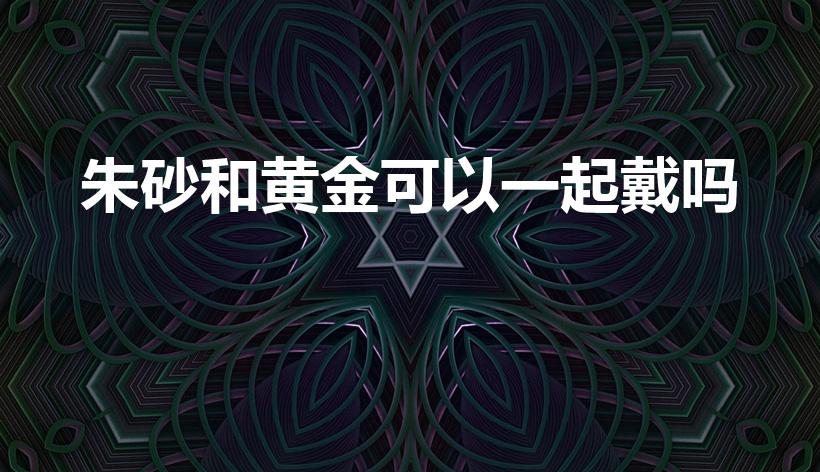 朱砂和黄金可以一起戴吗（朱砂可以配什么一起带）