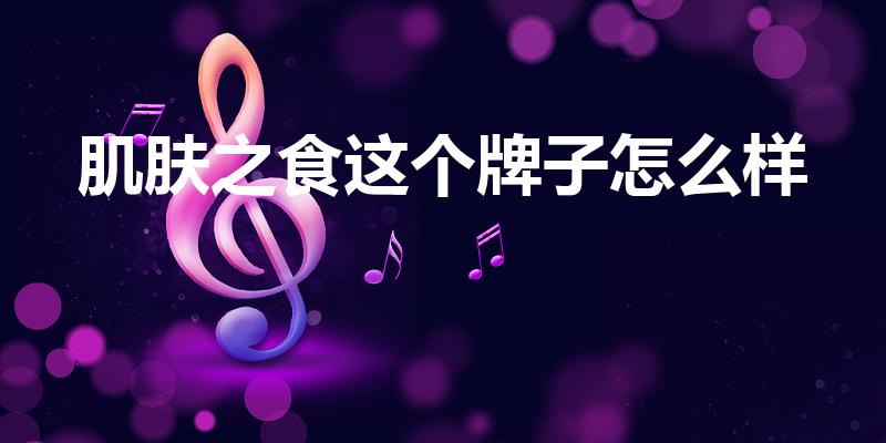 肌肤之食这个牌子怎么样（肌肤之食化妆品怎么样）