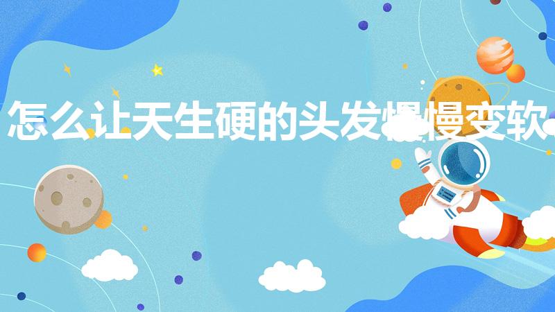 怎么让天生硬的头发慢慢变软（头发太硬了怎么让它变软）