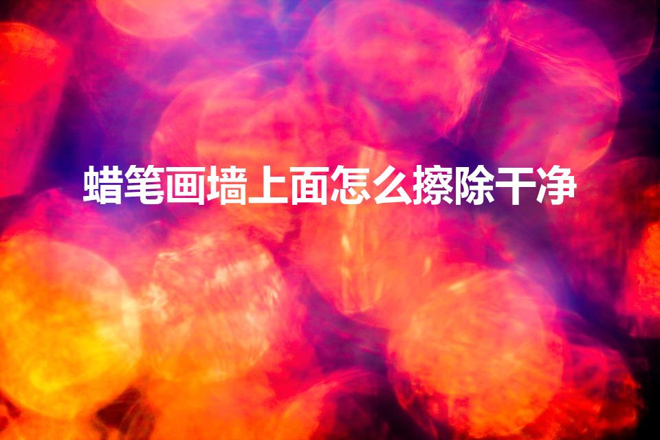 蜡笔画墙上面怎么擦除干净（墙上被蜡笔画花后怎样清理）
