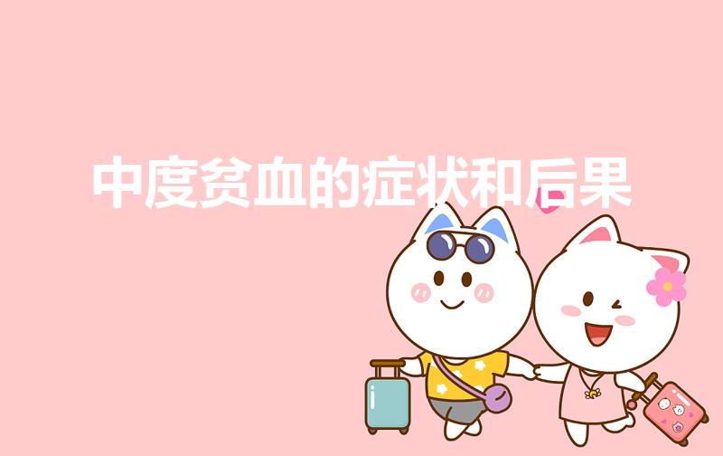 中度贫血的症状和后果（贫血的症状是什么怎么解决贫血）